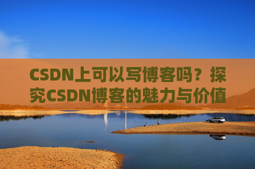 CSDN上可以写博客吗？探究CSDN博客的魅力与价值