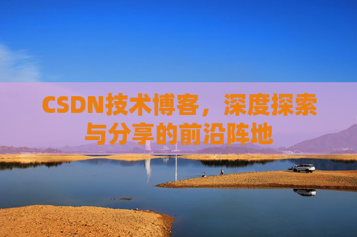 CSDN技术博客，深度探索与分享的前沿阵地